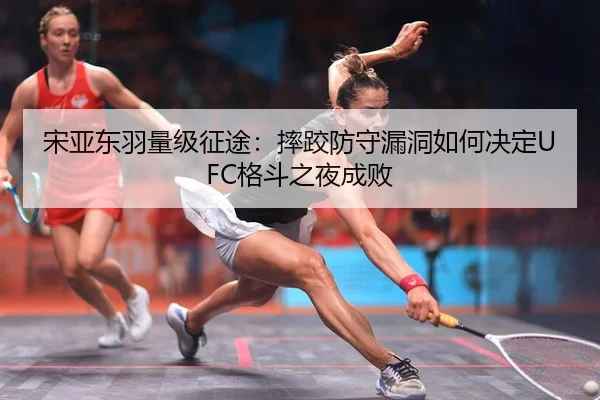 宋亚东羽量级征途：摔跤防守漏洞如何决定UFC格斗之夜成败
